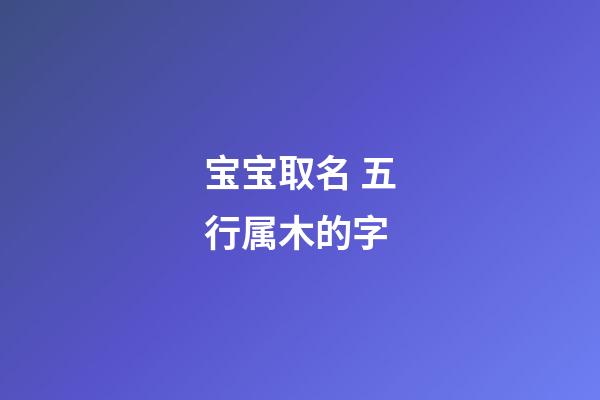 宝宝取名 五行属木的字